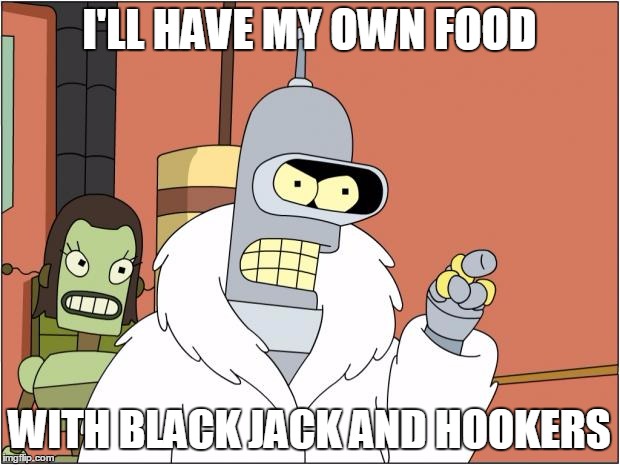 Bender Meme | I'LL HAVE MY OWN FOOD WITH BLACK JACK AND HOOKERS | image tagged in bender | made w/ Imgflip meme maker