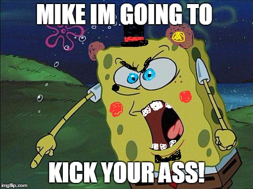 spongebob | MIKE IM GOING TO KICK YOUR ASS! | image tagged in spongebob | made w/ Imgflip meme maker