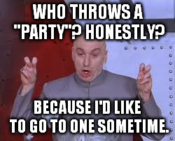 Dr Evil Laser | WHO THROWS A "PARTY"? HONESTLY? BECAUSE I'D LIKE TO GO TO ONE SOMETIME. | image tagged in memes,dr evil laser | made w/ Imgflip meme maker
