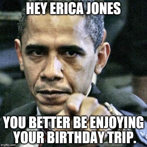 Pissed Off Obama | HEY ERICA JONES YOU BETTER BE ENJOYING YOUR BIRTHDAY TRIP. | image tagged in memes,pissed off obama | made w/ Imgflip meme maker
