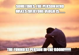 Sad guy on the beach | SOMETIMES, THE PERSON WHO MAKES EVERYONE LAUGH IS....... THE FUNNIEST PERSON IN THE ROOM!!!!!! | image tagged in sad guy on the beach | made w/ Imgflip meme maker
