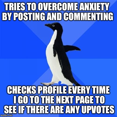 Socially Awkward Penguin | TRIES TO OVERCOME ANXIETY BY POSTING AND COMMENTING CHECKS PROFILE EVERY TIME I GO TO THE NEXT PAGE TO SEE IF THERE ARE ANY UPVOTES | image tagged in memes,socially awkward penguin,AdviceAnimals | made w/ Imgflip meme maker