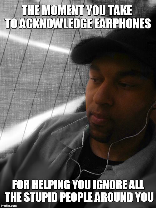 Earphone gratitude | THE MOMENT YOU TAKE TO ACKNOWLEDGE EARPHONES FOR HELPING YOU IGNORE ALL THE STUPID PEOPLE AROUND YOU | image tagged in music | made w/ Imgflip meme maker