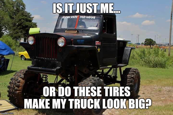need a lift? | IS IT JUST ME... OR DO THESE TIRES MAKE MY TRUCK LOOK BIG? | image tagged in need a lift,jeep,truck,willys | made w/ Imgflip meme maker