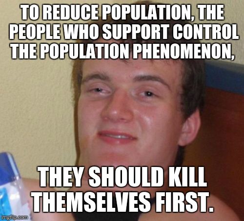 10 Guy Meme | TO REDUCE POPULATION, THE PEOPLE WHO SUPPORT CONTROL THE POPULATION PHENOMENON, THEY SHOULD KILL THEMSELVES FIRST. | image tagged in memes,10 guy | made w/ Imgflip meme maker