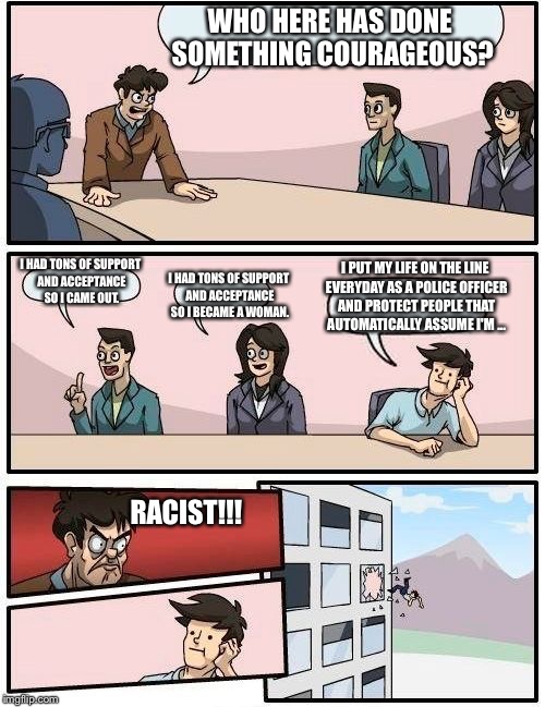 Boardroom Meeting Suggestion | WHO HERE HAS DONE SOMETHING COURAGEOUS? I HAD TONS OF SUPPORT AND ACCEPTANCE SO I CAME OUT. I HAD TONS OF SUPPORT AND ACCEPTANCE SO I BECAME | image tagged in memes,boardroom meeting suggestion | made w/ Imgflip meme maker
