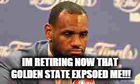 Lebron James | IM RETIRING NOW THAT GOLDEN STATE EXPSOED ME!!! | image tagged in lebron james | made w/ Imgflip meme maker