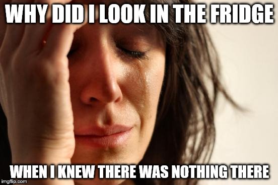 First World Problems | WHY DID I LOOK IN THE FRIDGE WHEN I KNEW THERE WAS NOTHING THERE | image tagged in memes,first world problems | made w/ Imgflip meme maker