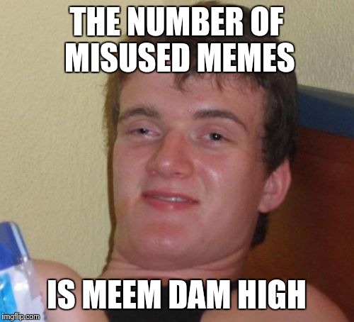 10 Guy Meme | THE NUMBER OF MISUSED MEMES IS MEEM DAM HIGH | image tagged in memes,10 guy | made w/ Imgflip meme maker