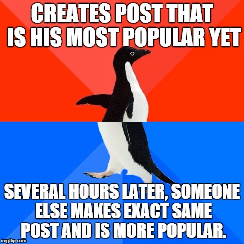 Socially Awesome Awkward Penguin | CREATES POST THAT IS HIS MOST POPULAR YET SEVERAL HOURS LATER, SOMEONE ELSE MAKES EXACT SAME POST AND IS MORE POPULAR. | image tagged in memes,socially awesome awkward penguin,AdviceAnimals | made w/ Imgflip meme maker