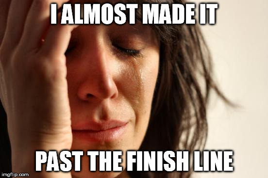 First World Problems Meme | I ALMOST MADE IT PAST THE FINISH LINE | image tagged in memes,first world problems | made w/ Imgflip meme maker
