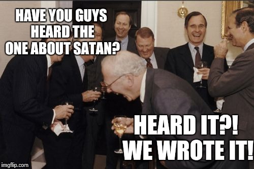 Laughing Men In Suits Meme | HAVE YOU GUYS HEARD THE ONE ABOUT SATAN? HEARD IT?! WE WROTE IT! | image tagged in memes,laughing men in suits | made w/ Imgflip meme maker