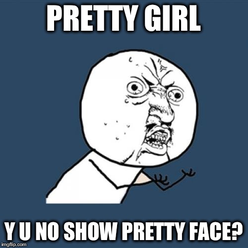 Y U NO SHOW PRETTY FACE? | PRETTY GIRL Y U NO SHOW PRETTY FACE? | image tagged in memes,y u no,pretty girl,y u no show,pretty face,picture | made w/ Imgflip meme maker