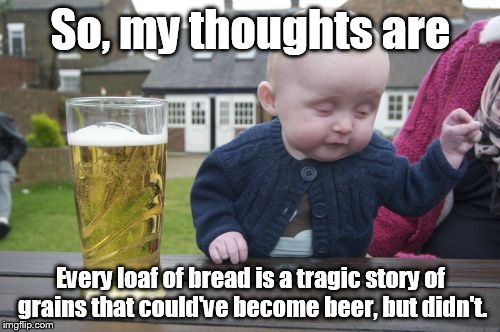 Drunk Baby Meme | So, my thoughts are Every loaf of bread is a tragic story of grains that could've become beer, but didn't. | image tagged in memes,drunk baby | made w/ Imgflip meme maker