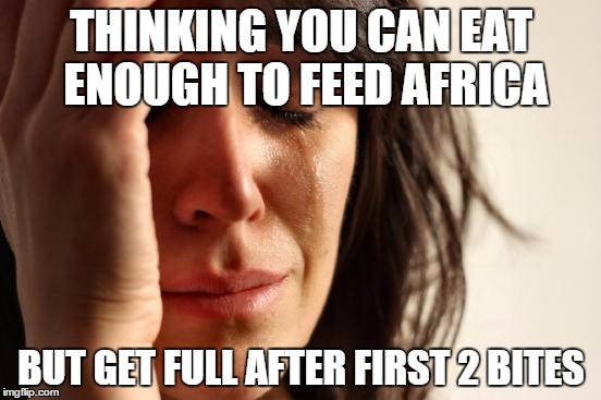 First World Problems Meme | THINKING YOU CAN EAT ENOUGH TO FEED AFRICA BUT GET FULL AFTER FIRST 2 BITES | image tagged in memes,first world problems | made w/ Imgflip meme maker