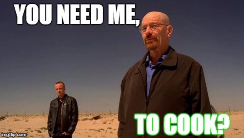 Heisenberg | YOU NEED ME, TO COOK? | image tagged in heisenberg,breaking bad | made w/ Imgflip meme maker