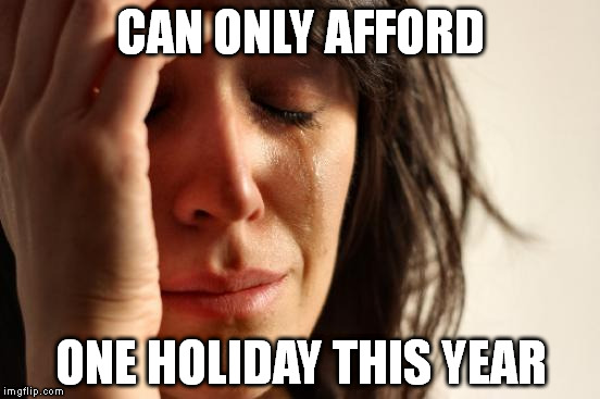 First World Problems | CAN ONLY AFFORD ONE HOLIDAY THIS YEAR | image tagged in memes,first world problems | made w/ Imgflip meme maker