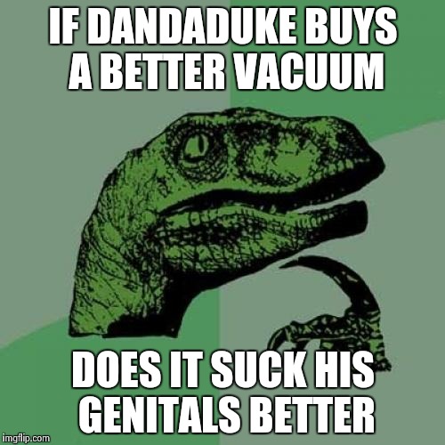 Philosoraptor Meme | IF DANDADUKE BUYS A BETTER VACUUM DOES IT SUCK HIS GENITALS BETTER | image tagged in memes,philosoraptor | made w/ Imgflip meme maker