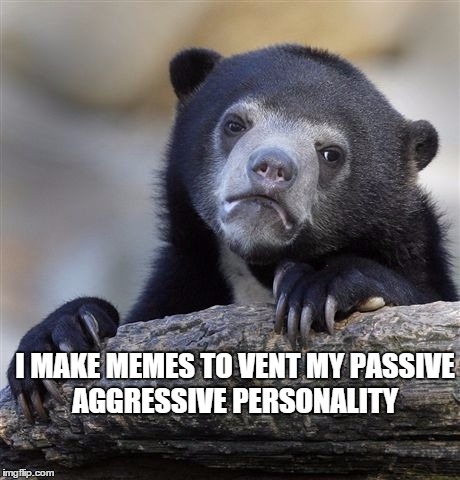 Confession Bear | I MAKE MEMES TO VENT MY PASSIVE AGGRESSIVE PERSONALITY | image tagged in memes,confession bear | made w/ Imgflip meme maker