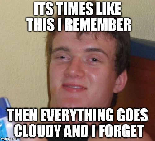 10 Guy Meme | ITS TIMES LIKE THIS I REMEMBER THEN EVERYTHING GOES CLOUDY AND I FORGET | image tagged in memes,10 guy | made w/ Imgflip meme maker