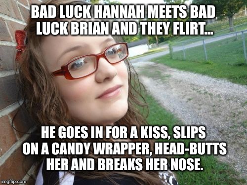 Bad Luck Hannah Meme | BAD LUCK HANNAH MEETS BAD LUCK BRIAN AND THEY FLIRT... HE GOES IN FOR A KISS, SLIPS ON A CANDY WRAPPER, HEAD-BUTTS HER AND BREAKS HER NOSE. | image tagged in memes,bad luck hannah | made w/ Imgflip meme maker