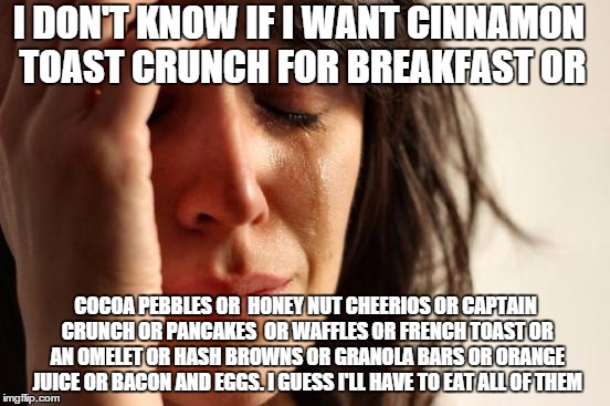 First World Problems | I DON'T KNOW IF I WANT CINNAMON TOAST CRUNCH FOR BREAKFAST OR COCOA PEBBLES OR  HONEY NUT CHEERIOS OR CAPTAIN CRUNCH OR PANCAKES  OR WAFFLES | image tagged in memes,first world problems | made w/ Imgflip meme maker