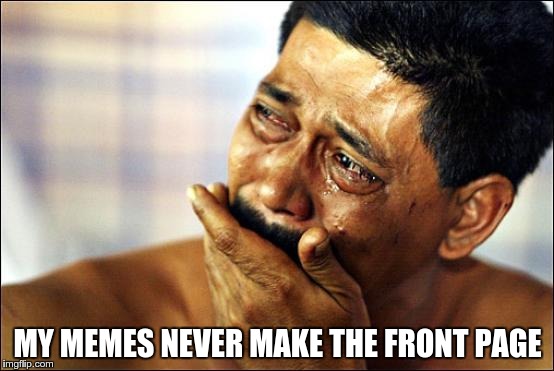 crying | MY MEMES NEVER MAKE THE FRONT PAGE | image tagged in crying | made w/ Imgflip meme maker
