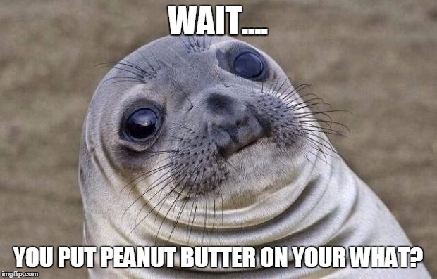 Awkward Moment Sealion | WAIT.... YOU PUT PEANUT BUTTER ON YOUR WHAT? | image tagged in memes,awkward moment sealion | made w/ Imgflip meme maker