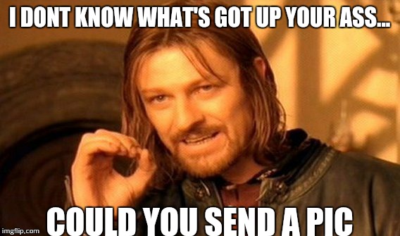 One Does Not Simply | I DONT KNOW WHAT'S GOT UP YOUR ASS... COULD YOU SEND A PIC | image tagged in memes,one does not simply | made w/ Imgflip meme maker