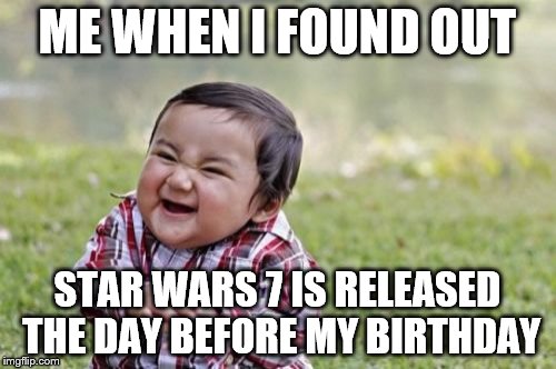 Evil Toddler Meme | ME WHEN I FOUND OUT STAR WARS 7 IS RELEASED THE DAY BEFORE MY BIRTHDAY | image tagged in memes,evil toddler | made w/ Imgflip meme maker