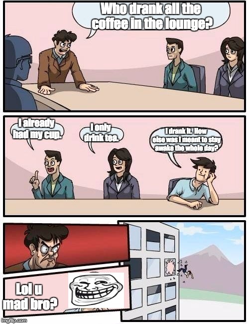Boardroom Meeting Suggestion Meme | Who drank all the coffee in the lounge? I already had my cup. I only drink tea. I drank it.  How else was I meant to stay awake the whole da | image tagged in memes,boardroom meeting suggestion | made w/ Imgflip meme maker