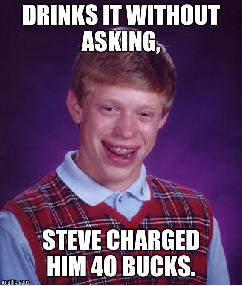 Bad Luck Brian Meme | DRINKS IT WITHOUT ASKING, STEVE CHARGED HIM 40 BUCKS. | image tagged in memes,bad luck brian | made w/ Imgflip meme maker