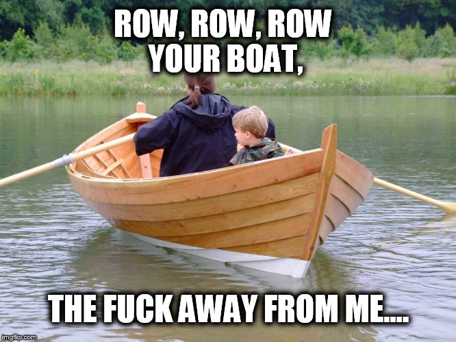 ROW, ROW, ROW YOUR BOAT, THE F**K AWAY FROM ME.... | image tagged in bye bye now x | made w/ Imgflip meme maker