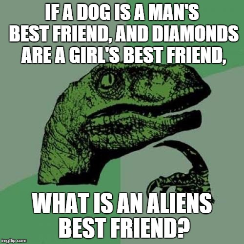 Philosoraptor | IF A DOG IS A MAN'S BEST FRIEND, AND DIAMONDS ARE A GIRL'S BEST FRIEND, WHAT IS AN ALIENS BEST FRIEND? | image tagged in memes,philosoraptor | made w/ Imgflip meme maker
