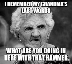 confused old lady | I REMEMBER MY GRANDMA'S LAST WORDS WHAT ARE YOU DOING IN HERE WITH THAT HAMMER. | image tagged in confused old lady | made w/ Imgflip meme maker