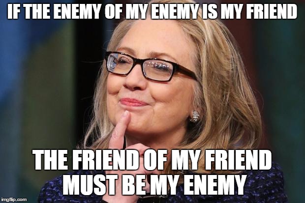 Hillary Clinton | IF THE ENEMY OF MY ENEMY IS MY FRIEND THE FRIEND OF MY FRIEND MUST BE MY ENEMY | image tagged in hillary clinton,AdviceAnimals | made w/ Imgflip meme maker