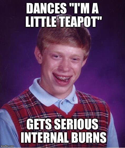 Bad Luck Brian | DANCES "I'M A LITTLE TEAPOT" GETS SERIOUS INTERNAL BURNS | image tagged in memes,bad luck brian | made w/ Imgflip meme maker