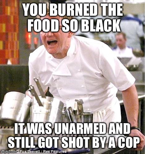 Chef Gordon Ramsay | YOU BURNED THE FOOD SO BLACK IT WAS UNARMED AND STILL GOT SHOT BY A COP | image tagged in memes,chef gordon ramsay | made w/ Imgflip meme maker