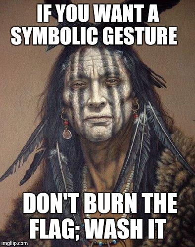 Native American | IF YOU WANT A SYMBOLIC GESTURE DON'T BURN THE FLAG; WASH IT | image tagged in native american | made w/ Imgflip meme maker