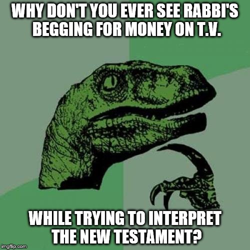 Philosoraptor | WHY DON'T YOU EVER SEE RABBI'S BEGGING FOR MONEY ON T.V. WHILE TRYING TO INTERPRET THE NEW TESTAMENT? | image tagged in memes,philosoraptor | made w/ Imgflip meme maker