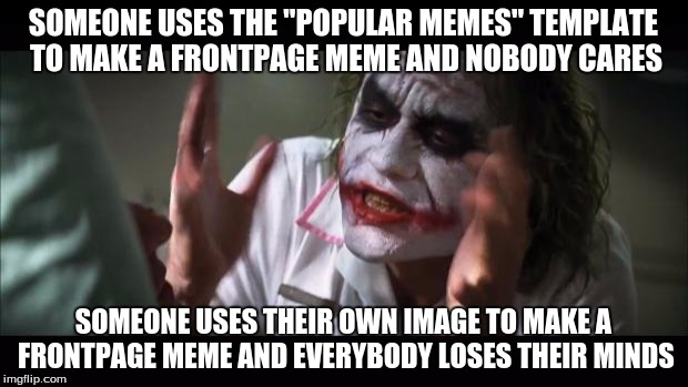 And everybody loses their minds Meme | SOMEONE USES THE "POPULAR MEMES" TEMPLATE TO MAKE A FRONTPAGE MEME AND NOBODY CARES SOMEONE USES THEIR OWN IMAGE TO MAKE A FRONTPAGE MEME AN | image tagged in memes,and everybody loses their minds | made w/ Imgflip meme maker