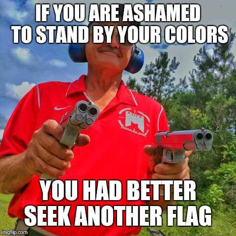 IF YOU ARE ASHAMED TO STAND BY YOUR COLORS YOU HAD BETTER SEEK ANOTHER FLAG | image tagged in guns,patriots,american flag | made w/ Imgflip meme maker