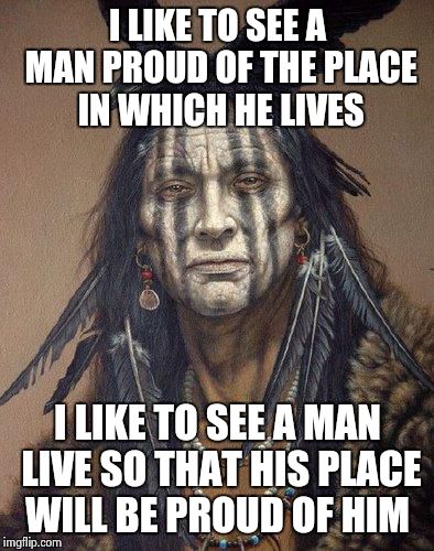 ~Abe  Lincoln | I LIKE TO SEE A MAN PROUD OF THE PLACE IN WHICH HE LIVES I LIKE TO SEE A MAN LIVE SO THAT HIS PLACE WILL BE PROUD OF HIM | image tagged in native american | made w/ Imgflip meme maker