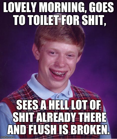 Bad Luck Brian Meme | LOVELY MORNING, GOES TO TOILET FOR SHIT, SEES A HELL LOT OF SHIT ALREADY THERE AND FLUSH IS BROKEN. | image tagged in memes,bad luck brian | made w/ Imgflip meme maker