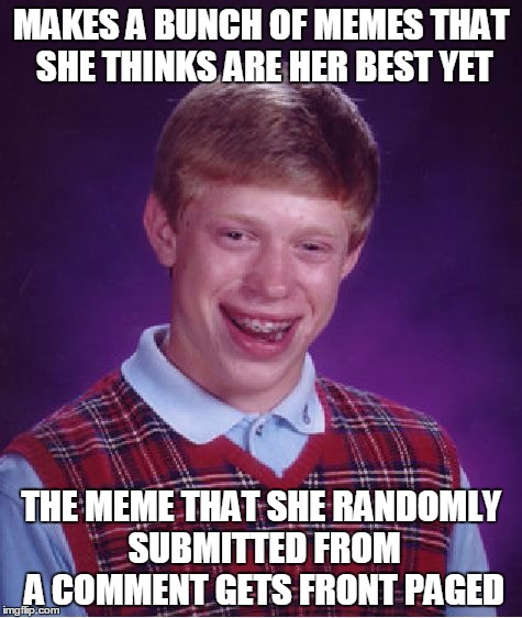 I don't even know why this is Bad Luck Brian. Thanks for the front page everyone! | MAKES A BUNCH OF MEMES THAT SHE THINKS ARE HER BEST YET THE MEME THAT SHE RANDOMLY SUBMITTED FROM A COMMENT GETS FRONT PAGED | image tagged in memes,bad luck brian | made w/ Imgflip meme maker