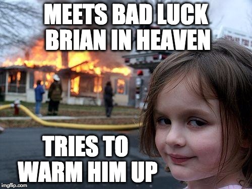 Disaster Girl Meme | MEETS BAD LUCK BRIAN IN HEAVEN TRIES TO WARM HIM UP | image tagged in memes,disaster girl | made w/ Imgflip meme maker