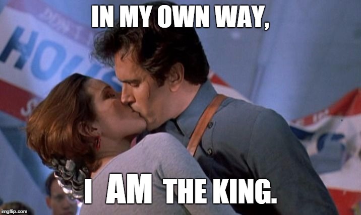 I *am* the king. | IN MY OWN WAY, AM I             THE KING. | image tagged in ash,army of darkness,the king | made w/ Imgflip meme maker