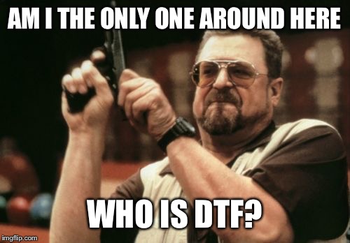 Am I The Only One Around Here Meme | AM I THE ONLY ONE AROUND HERE WHO IS DTF? | image tagged in memes,am i the only one around here | made w/ Imgflip meme maker