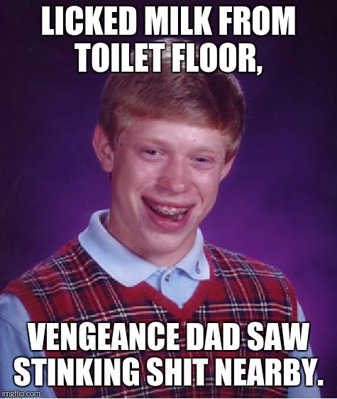 Bad Luck Brian Meme | LICKED MILK FROM TOILET FLOOR, VENGEANCE DAD SAW STINKING SHIT NEARBY. | image tagged in memes,bad luck brian | made w/ Imgflip meme maker