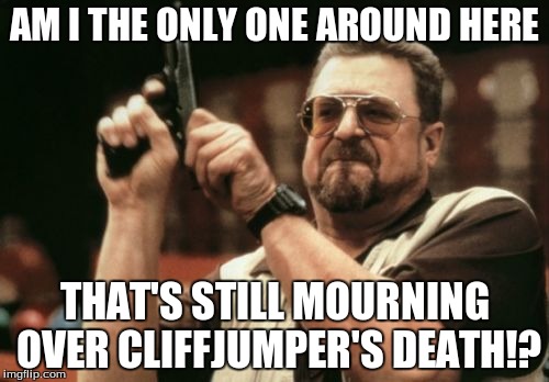 Am I The Only One Around Here Meme | AM I THE ONLY ONE AROUND HERE THAT'S STILL MOURNING OVER CLIFFJUMPER'S DEATH!? | image tagged in memes,am i the only one around here | made w/ Imgflip meme maker